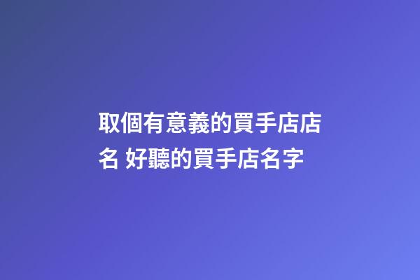 取個有意義的買手店店名 好聽的買手店名字-第1張-店鋪起名-玄機派